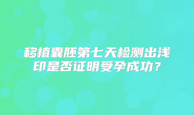 移植囊胚第七天检测出浅印是否证明受孕成功？