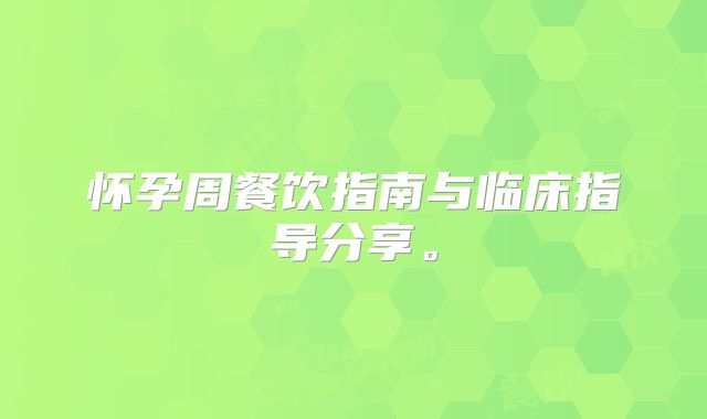怀孕周餐饮指南与临床指导分享。