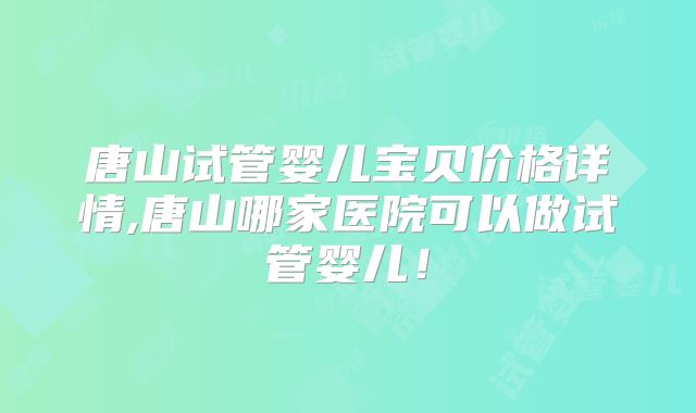 唐山试管婴儿宝贝价格详情,唐山哪家医院可以做试管婴儿！