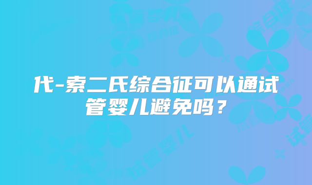 代-索二氏综合征可以通试管婴儿避免吗?