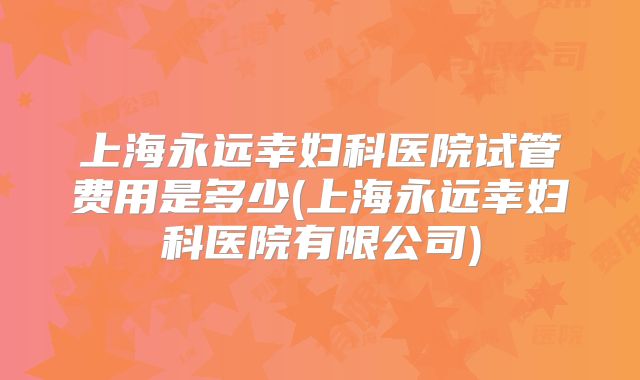上海永远幸妇科医院试管费用是多少(上海永远幸妇科医院有限公司)