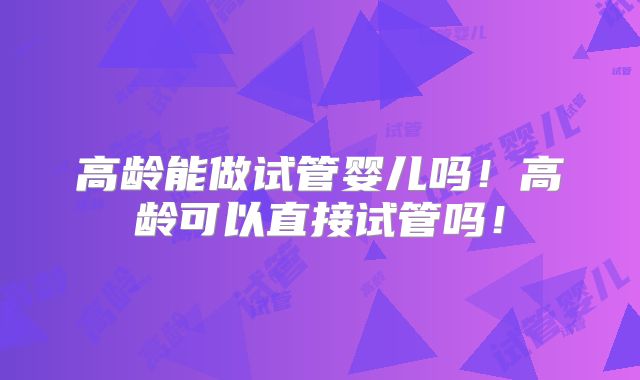 高龄能做试管婴儿吗！高龄可以直接试管吗！
