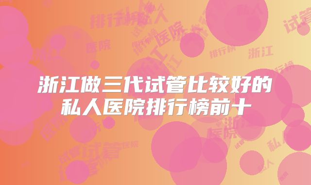 浙江做三代试管比较好的私人医院排行榜前十