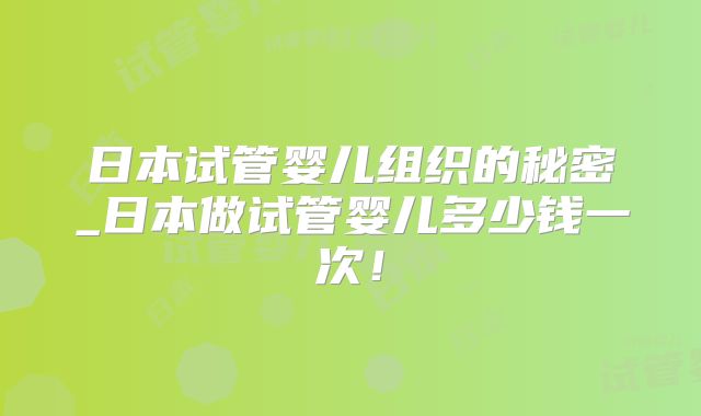 日本试管婴儿组织的秘密_日本做试管婴儿多少钱一次！