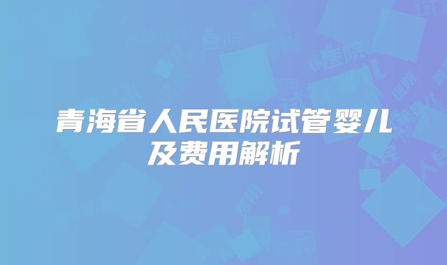 青海省人民医院试管婴儿及费用解析