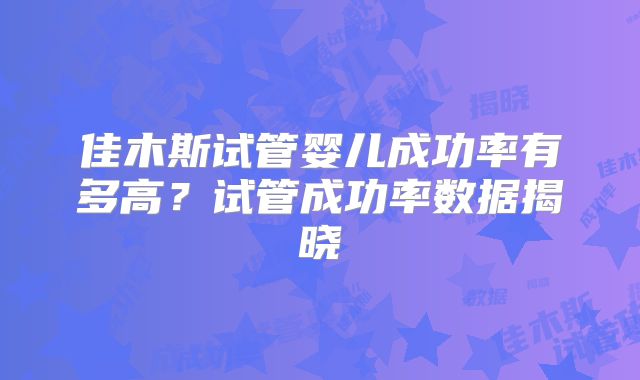 佳木斯试管婴儿成功率有多高？试管成功率数据揭晓