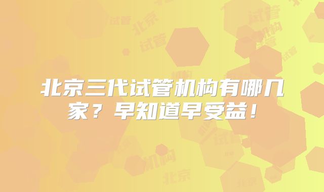 北京三代试管机构有哪几家？早知道早受益！