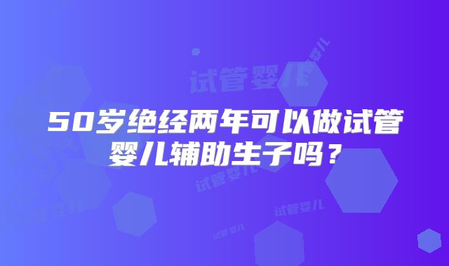 50岁绝经两年可以做试管婴儿辅助生子吗?