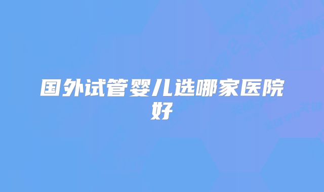 国外试管婴儿选哪家医院好