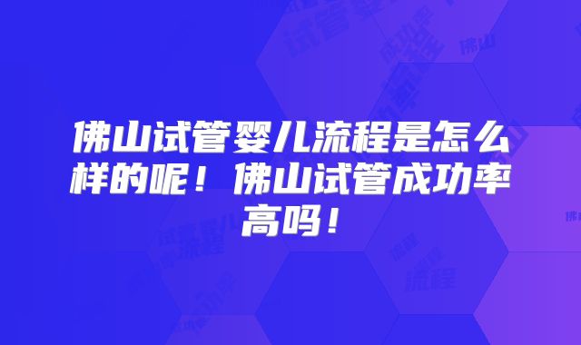 佛山试管婴儿流程是怎么样的呢！佛山试管成功率高吗！