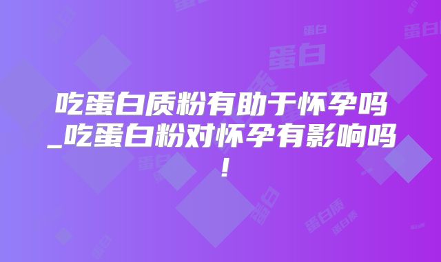 吃蛋白质粉有助于怀孕吗_吃蛋白粉对怀孕有影响吗!