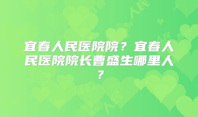 宜春人民医院院?宜春人民医院院长曹盛生哪里人?