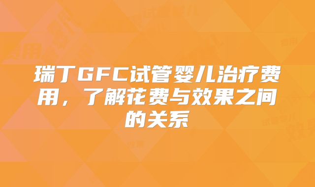 瑞丁GFC试管婴儿治疗费用，了解花费与效果之间的关系