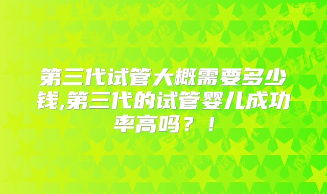 第三代试管大概需要多少钱,第三代的试管婴儿成功率高吗？！