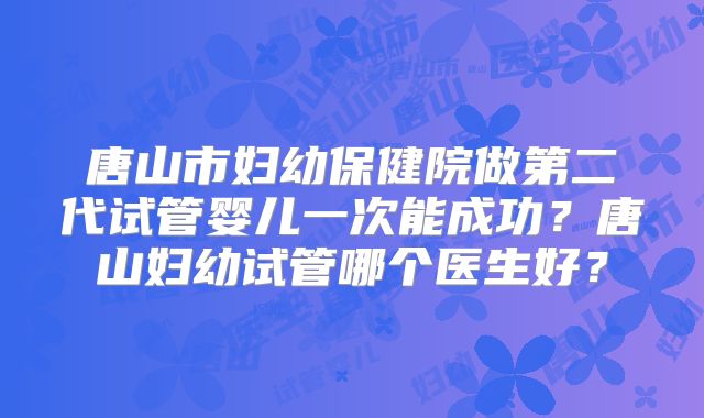 唐山市妇幼保健院做第二代试管婴儿一次能成功？唐山妇幼试管哪个医生好？