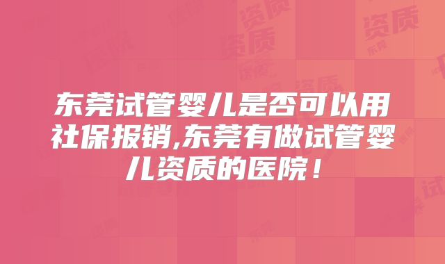 东莞试管婴儿是否可以用社保报销,东莞有做试管婴儿资质的医院！