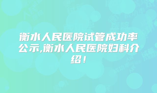 衡水人民医院试管成功率公示,衡水人民医院妇科介绍！