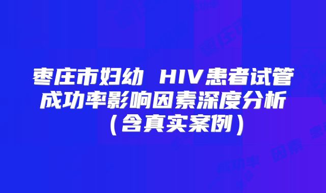 枣庄市妇幼 HIV患者试管成功率影响因素深度分析（含真实案例）