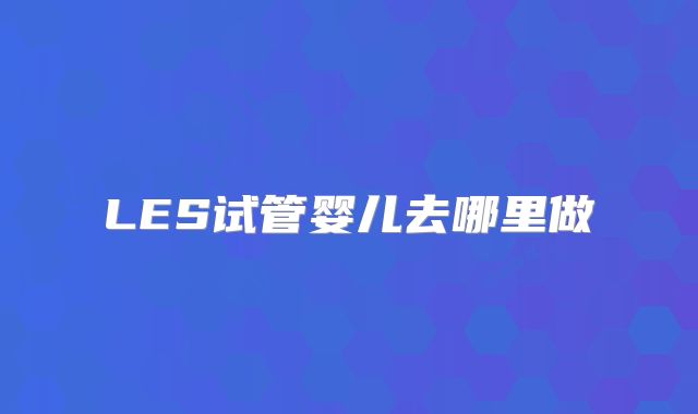 LES试管婴儿去哪里做