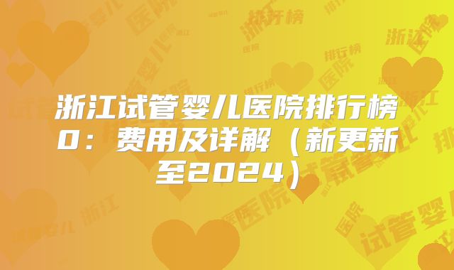 浙江试管婴儿医院排行榜0：费用及详解（新更新至2024）