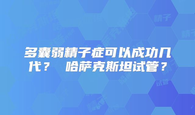 多囊弱精子症可以成功几代？ 哈萨克斯坦试管？