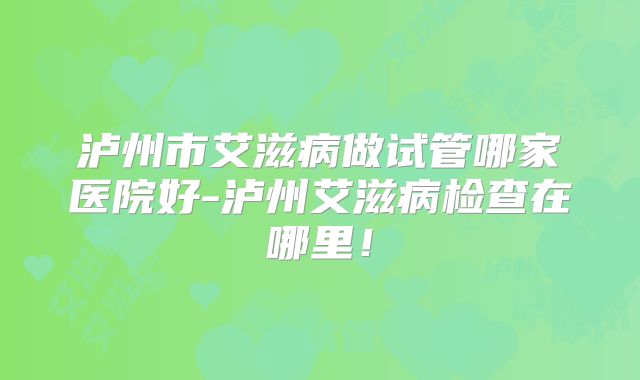 泸州市艾滋病做试管哪家医院好-泸州艾滋病检查在哪里!