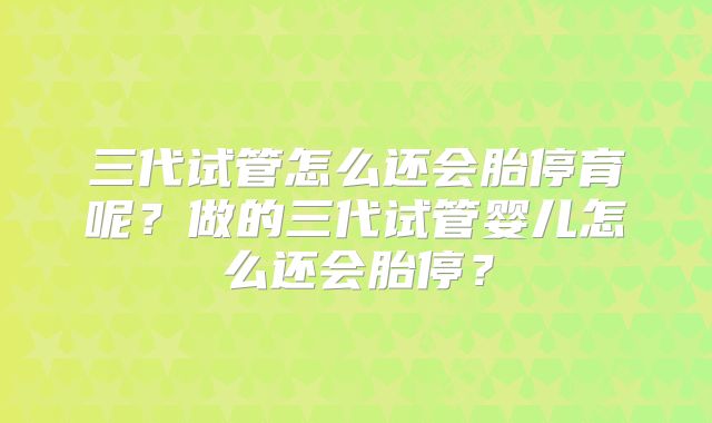 三代试管怎么还会胎停育呢?做的三代试管婴儿怎么还会胎停?