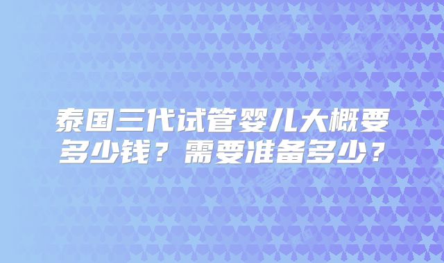 泰国三代试管婴儿大概要多少钱？需要准备多少？
