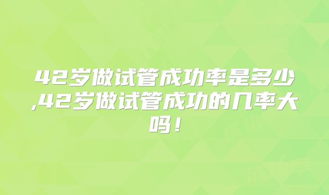 42岁做试管成功率是多少,42岁做试管成功的几率大吗！