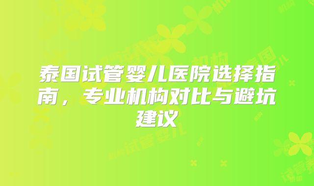 泰国试管婴儿医院选择指南,专业机构对比与避坑建议