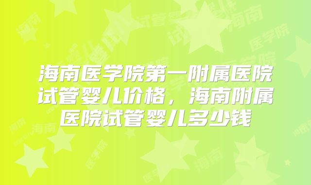 海南医学院第一附属医院试管婴儿价格，海南附属医院试管婴儿多少钱