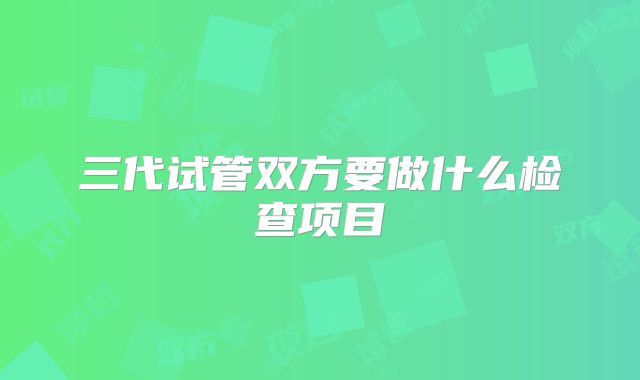 三代试管双方要做什么检查项目