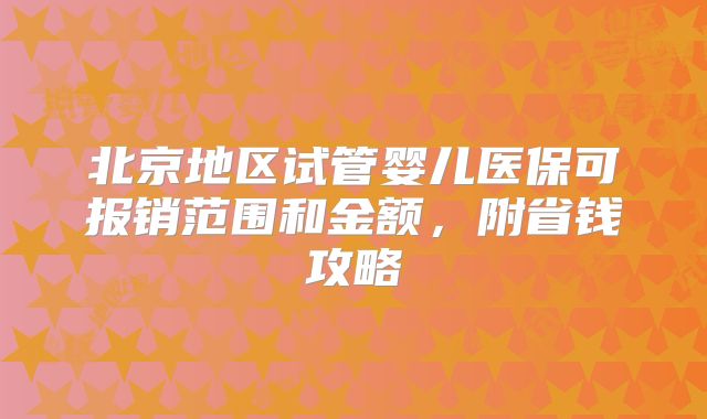 北京地区试管婴儿医保可报销范围和金额，附省钱攻略