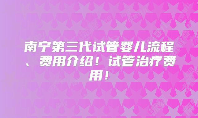 南宁第三代试管婴儿流程、费用介绍!试管治疗费用!