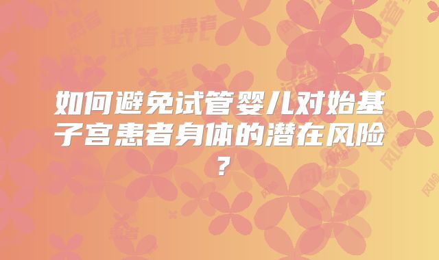 如何避免试管婴儿对始基子宫患者身体的潜在风险？