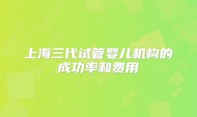 上海三代试管婴儿机构的成功率和费用