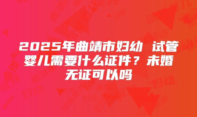 2025年曲靖市妇幼 试管婴儿需要什么证件？未婚无证可以吗