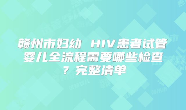 赣州市妇幼 HIV患者试管婴儿全流程需要哪些检查?完整清单