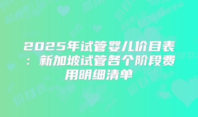 2025年试管婴儿价目表：新加坡试管各个阶段费用明细清单