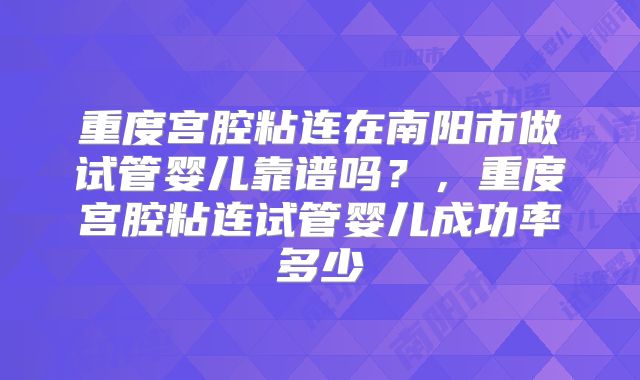 重度宫腔粘连在南阳市做试管婴儿靠谱吗?,重度宫腔粘连试管婴儿成功率多少