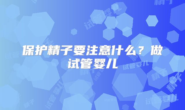保护精子要注意什么？做试管婴儿