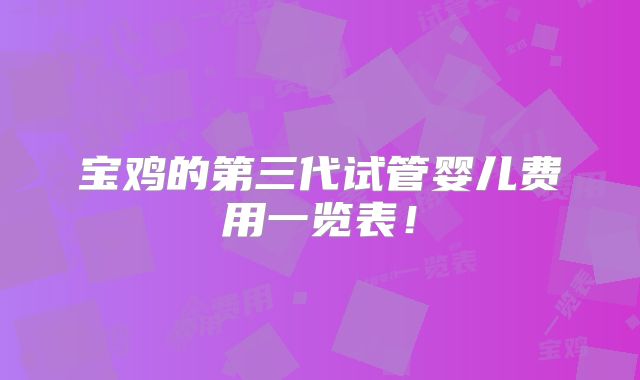 宝鸡的第三代试管婴儿费用一览表！