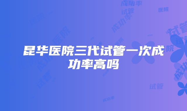 昆华医院三代试管一次成功率高吗