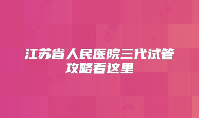 江苏省人民医院三代试管攻略看这里