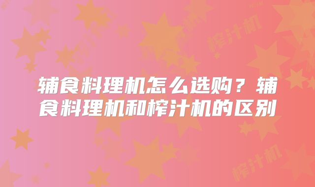 辅食料理机怎么选购？辅食料理机和榨汁机的区别