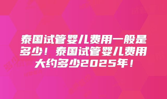 泰国试管婴儿费用一般是多少！泰国试管婴儿费用大约多少2025年！
