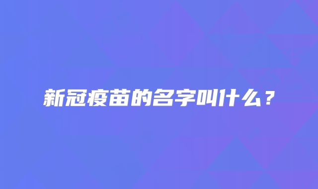 新冠疫苗的名字叫什么？