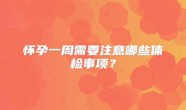 怀孕一周需要注意哪些体检事项？