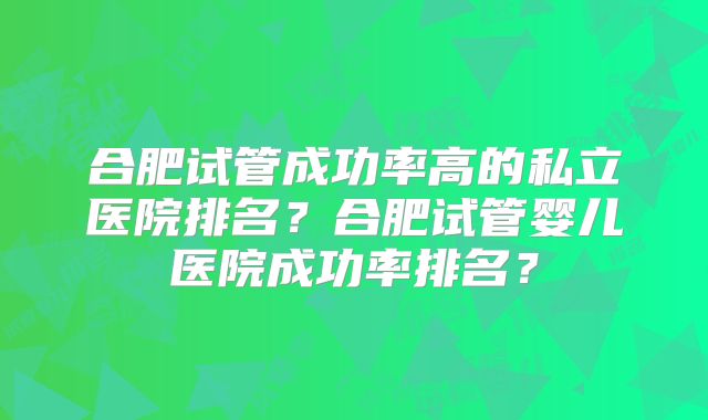 合肥试管成功率高的私立医院排名？合肥试管婴儿医院成功率排名？