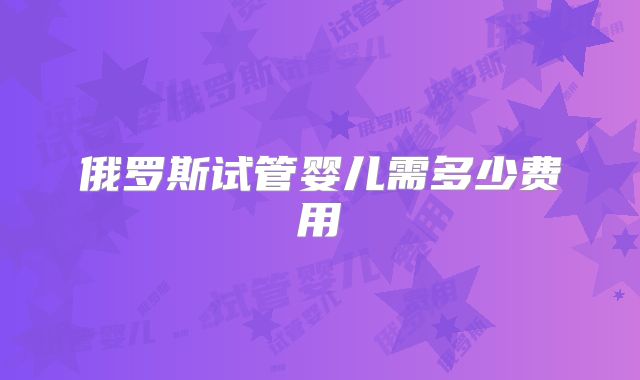 俄罗斯试管婴儿需多少费用